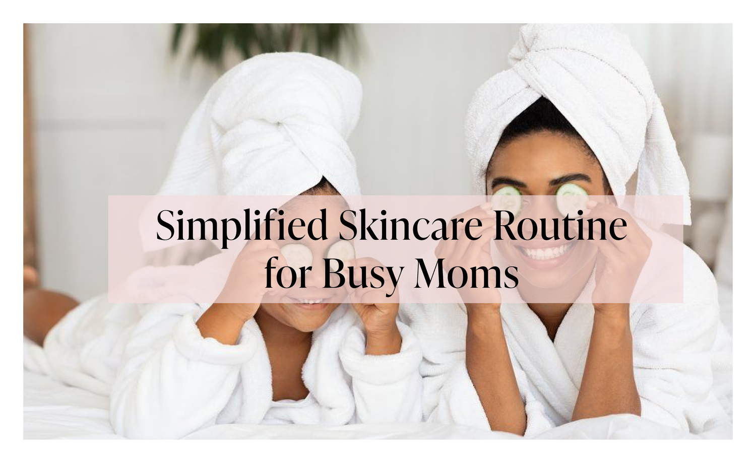 The Best Skincare Products for Busy Moms